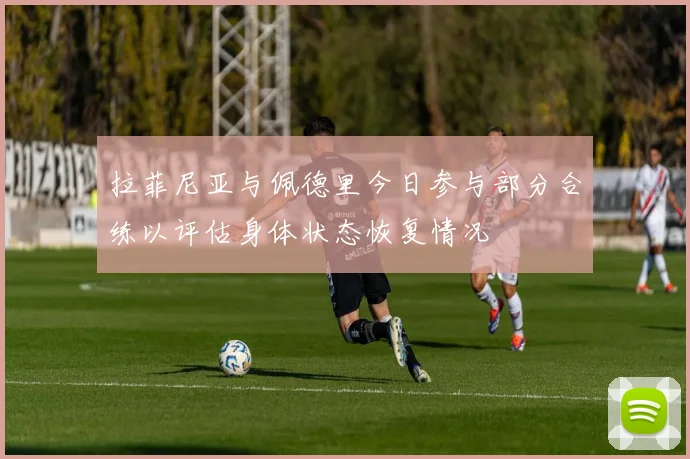 拉菲尼亚与佩德里今日参与部分合练以评估身体状态恢复情况
