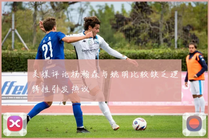 美媒评论杨瀚森与姚明比较缺乏逻辑性引发热议