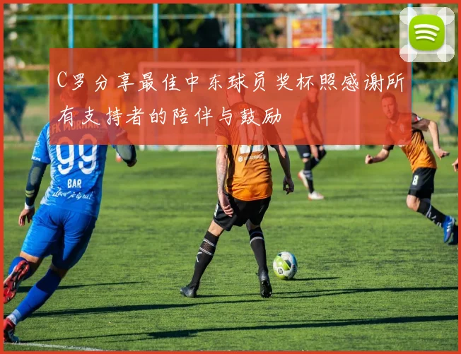 C罗分享最佳中东球员奖杯照感谢所有支持者的陪伴与鼓励