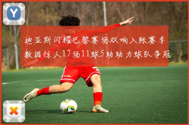 迪亚斯闪耀巴黎赛场双响入账赛季数据惊人17场11球5助助力球队争冠