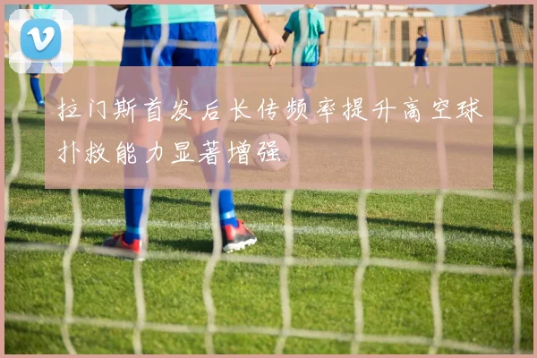 拉门斯首发后长传频率提升高空球扑救能力显著增强