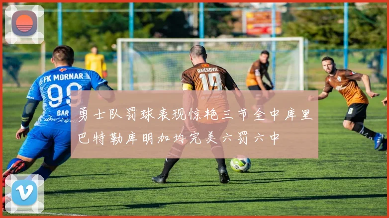 勇士队罚球表现惊艳三节全中库里巴特勒库明加均完美六罚六中