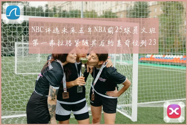 NBC评选未来五年NBA前25球员文班第一弗拉格紧随其后约基奇位列23