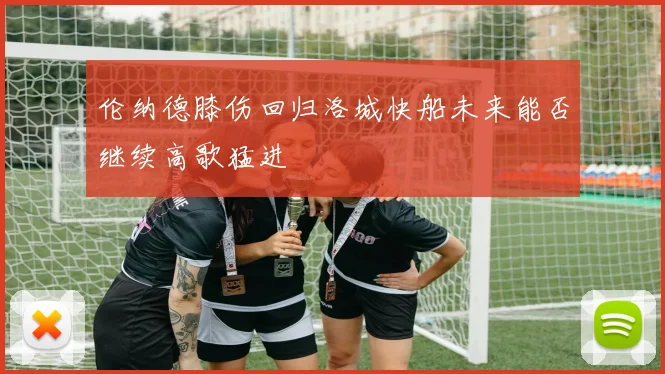 伦纳德膝伤回归洛城快船未来能否继续高歌猛进