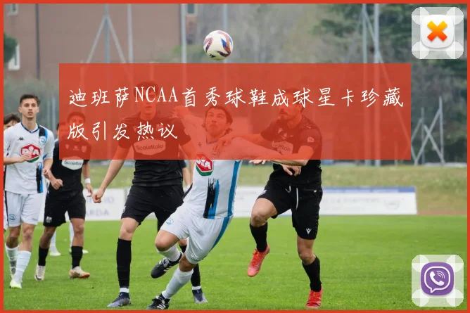 迪班萨NCAA首秀球鞋成球星卡珍藏版引发热议