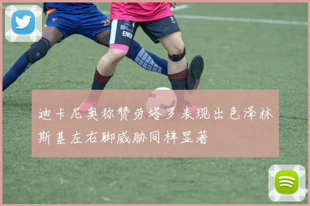 迪卡尼奥称赞劳塔罗表现出色泽林斯基左右脚威胁同样显著