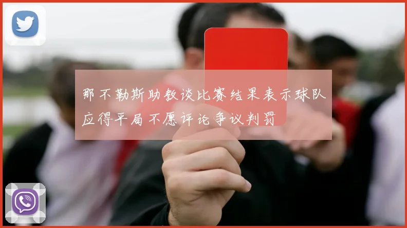 那不勒斯助教谈比赛结果表示球队应得平局不愿评论争议判罚