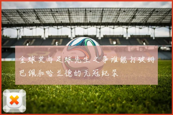 金球奖与足球先生之争谁能打破姆巴佩和哈兰德的无冠纪录