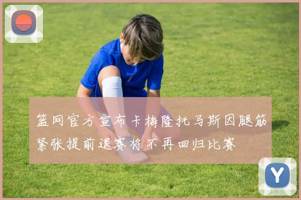 篮网官方宣布卡梅隆托马斯因腿筋紧张提前退赛将不再回归比赛