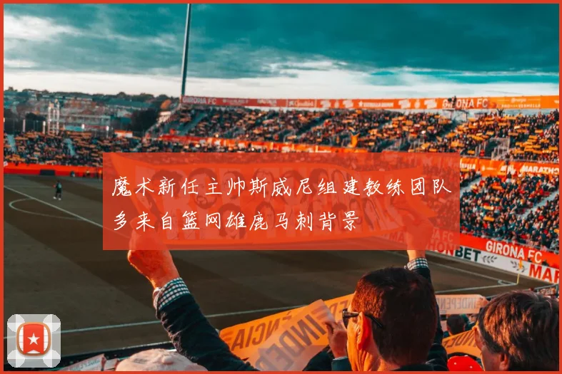 魔术新任主帅斯威尼组建教练团队多来自篮网雄鹿马刺背景