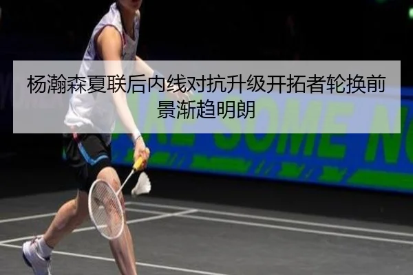 杨瀚森夏联后内线对抗升级开拓者轮换前景渐趋明朗